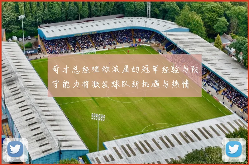 奇才总经理称浓眉的冠军经验与防守能力将激发球队新机遇与热情