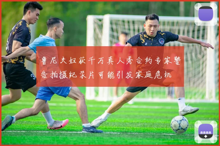 鲁尼夫妇获千万真人秀合约专家警告拍摄纪录片可能引发家庭危机