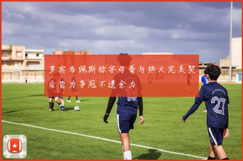 罗宾洛佩斯称字母哥与热火完美契合皆为争冠不遗余力