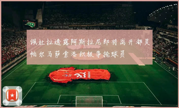 佩杜拉透露阿斯拉尼即将离开都灵帕尔马萨索洛积极争抢球员