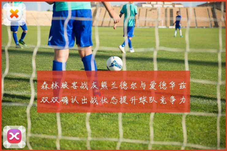 森林狼客战灰熊兰德尔与爱德华兹双双确认出战状态提升球队竞争力
