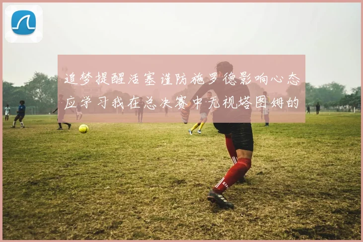 追梦提醒活塞谨防施罗德影响心态应学习我在总决赛中无视塔图姆的策略