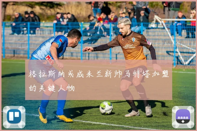 格拉斯纳或成米兰新帅马特塔加盟的关键人物