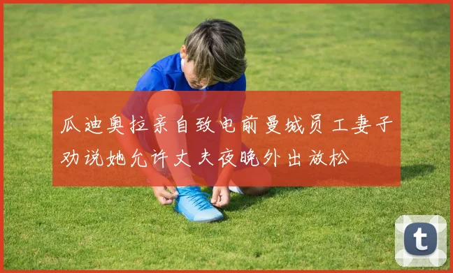 瓜迪奥拉亲自致电前曼城员工妻子劝说她允许丈夫夜晚外出放松