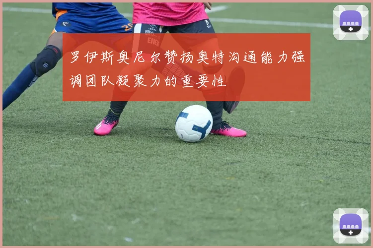 罗伊斯奥尼尔赞扬奥特沟通能力强调团队凝聚力的重要性