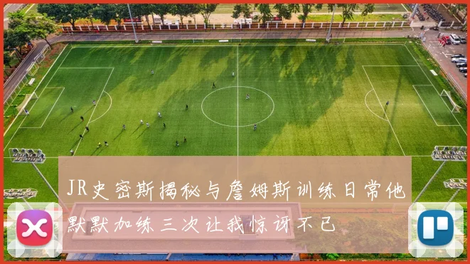 JR史密斯揭秘与詹姆斯训练日常他默默加练三次让我惊讶不已