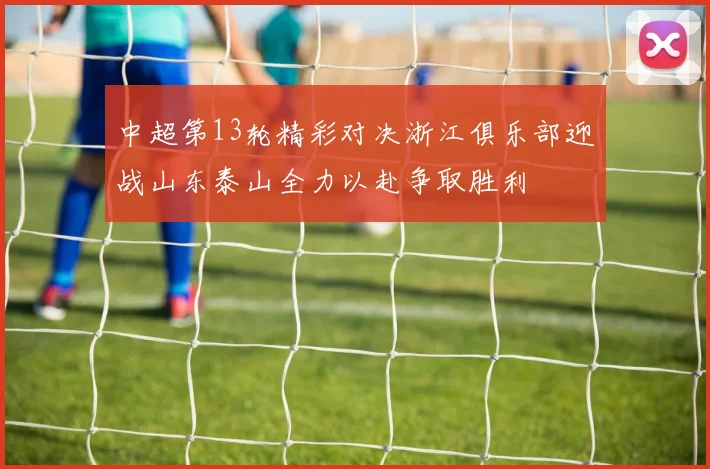 中超第13轮精彩对决浙江俱乐部迎战山东泰山全力以赴争取胜利