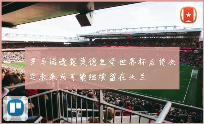 罗马诺透露莫德里奇世界杯后将决定未来或可能继续留在米兰