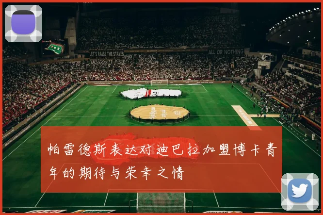 帕雷德斯表达对迪巴拉加盟博卡青年的期待与荣幸之情