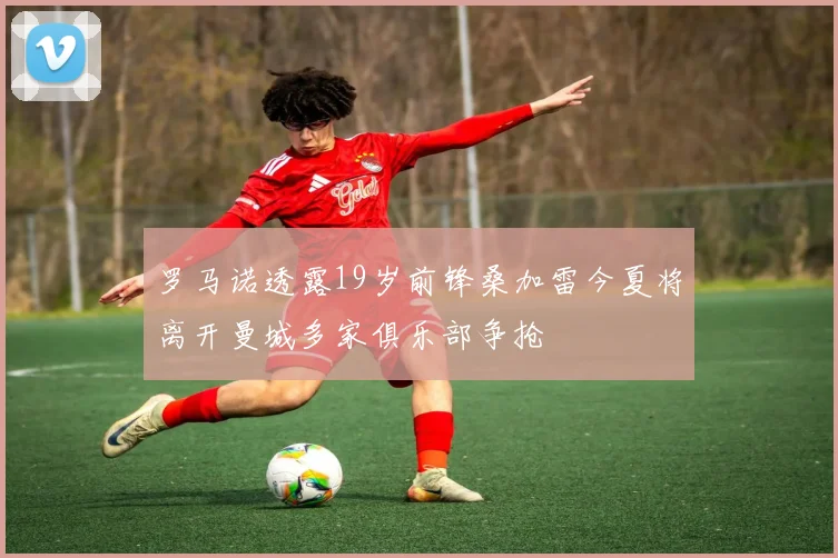 罗马诺透露19岁前锋桑加雷今夏将离开曼城多家俱乐部争抢