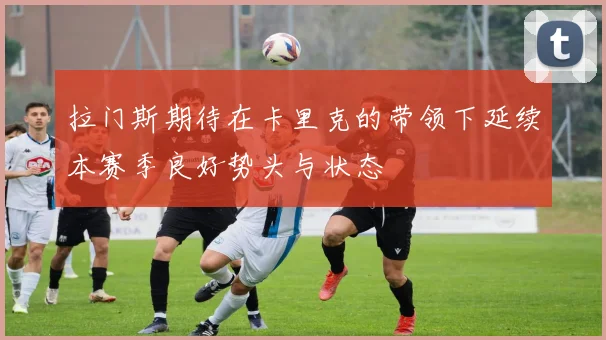 拉门斯期待在卡里克的带领下延续本赛季良好势头与状态