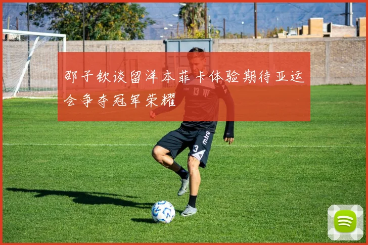 邵子钦谈留洋本菲卡体验期待亚运会争夺冠军荣耀