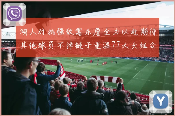 湖人对抗强敌需东詹全力以赴期待其他球员不掉链子重温77大头组合辉煌