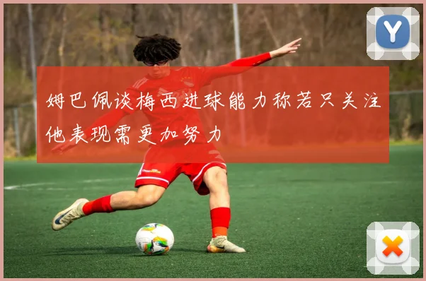 姆巴佩谈梅西进球能力称若只关注他表现需更加努力