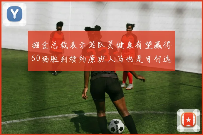 掘金总裁表示若队员健康有望赢得60场胜利续约原班人马也是可行选择
