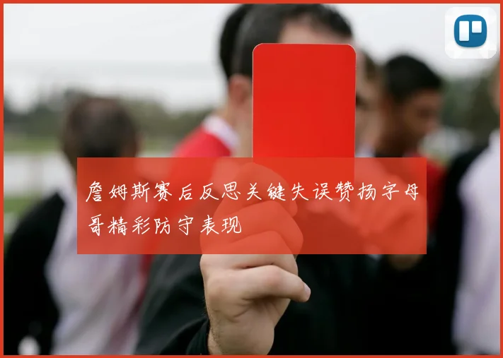 詹姆斯赛后反思关键失误赞扬字母哥精彩防守表现
