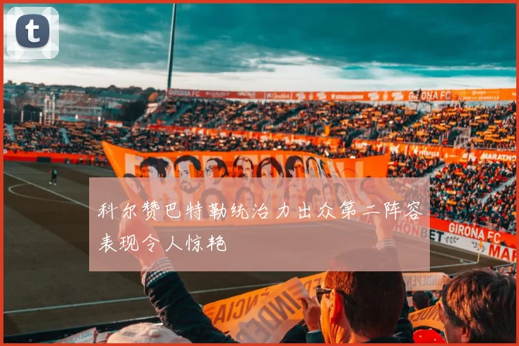 科尔赞巴特勒统治力出众第二阵容表现令人惊艳