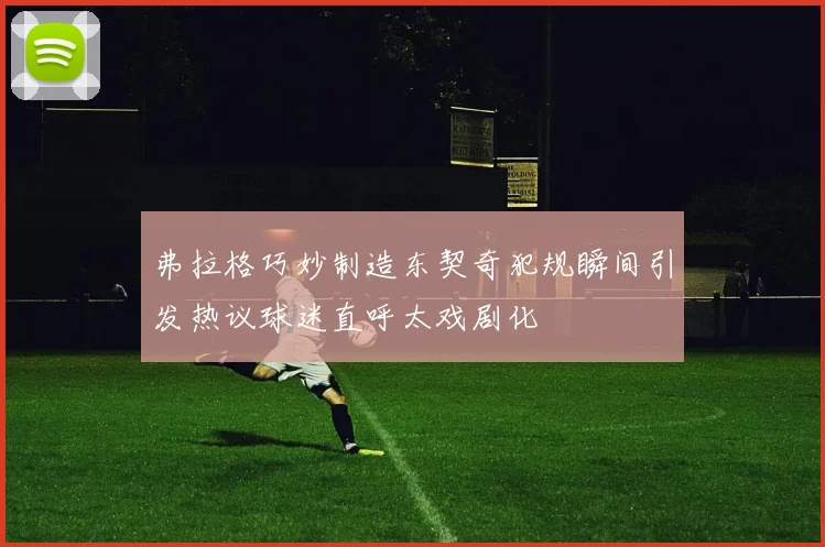 弗拉格巧妙制造东契奇犯规瞬间引发热议球迷直呼太戏剧化