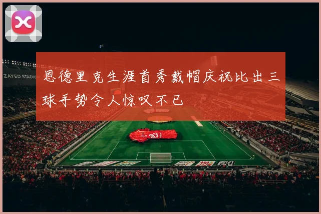 恩德里克生涯首秀戴帽庆祝比出三球手势令人惊叹不已