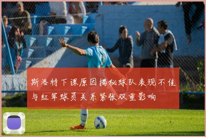 斯洛特下课原因揭秘球队表现不佳与红军球员关系紧张双重影响