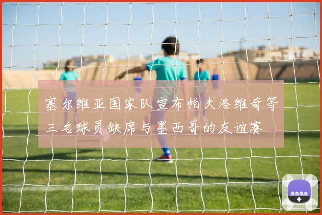 塞尔维亚国家队宣布帕夫洛维奇等三名球员缺席与墨西哥的友谊赛