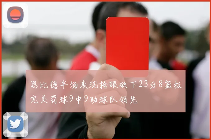 恩比德半场表现抢眼砍下23分8篮板完美罚球9中9助球队领先