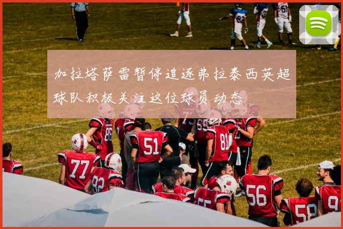 加拉塔萨雷暂停追逐弗拉泰西英超球队积极关注这位球员动态