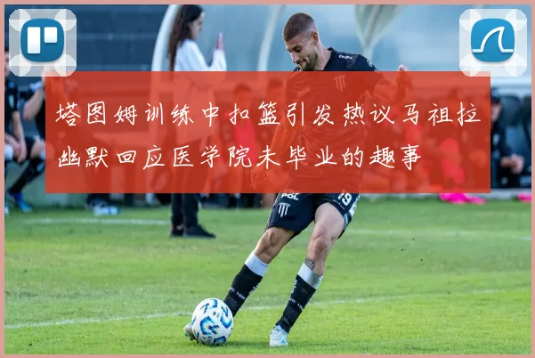 塔图姆训练中扣篮引发热议马祖拉幽默回应医学院未毕业的趣事