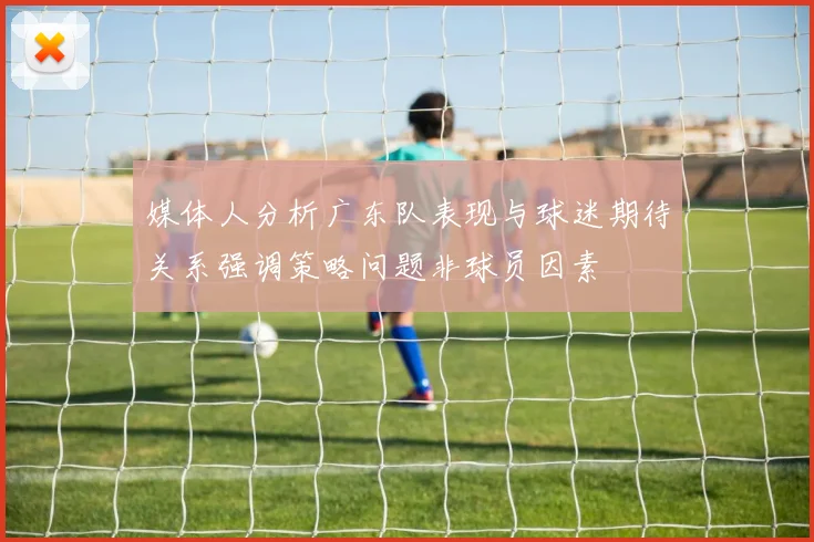 媒体人分析广东队表现与球迷期待关系强调策略问题非球员因素