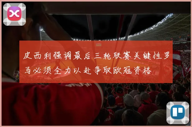 皮西利强调最后三轮联赛关键性罗马必须全力以赴争取欧冠资格