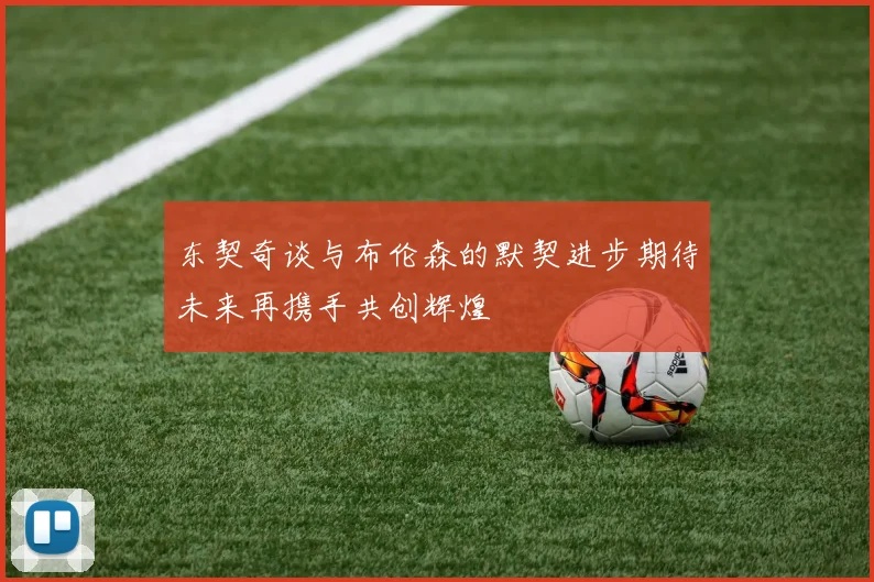 东契奇谈与布伦森的默契进步期待未来再携手共创辉煌