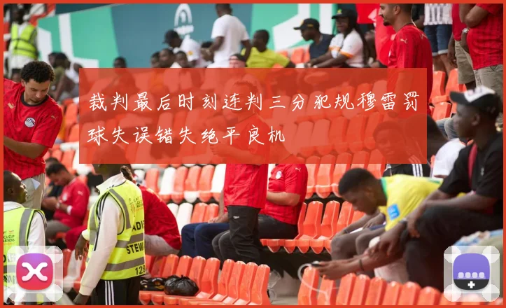 裁判最后时刻连判三分犯规穆雷罚球失误错失绝平良机
