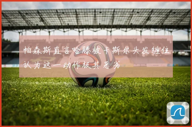 帕森斯直言哈滕被卡斯尔头发缠住认为这一动作极其恶劣