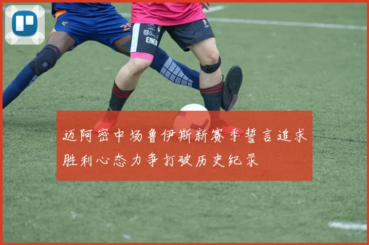 迈阿密中场鲁伊斯新赛季誓言追求胜利心态力争打破历史纪录