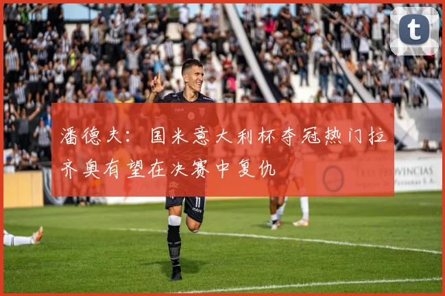 潘德夫：国米意大利杯夺冠热门拉齐奥有望在决赛中复仇