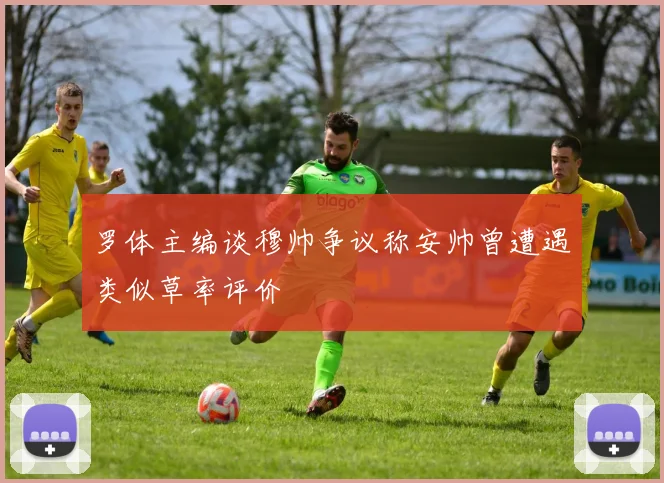罗体主编谈穆帅争议称安帅曾遭遇类似草率评价