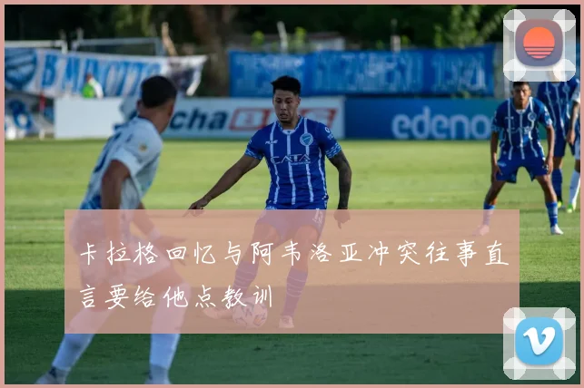 卡拉格回忆与阿韦洛亚冲突往事直言要给他点教训