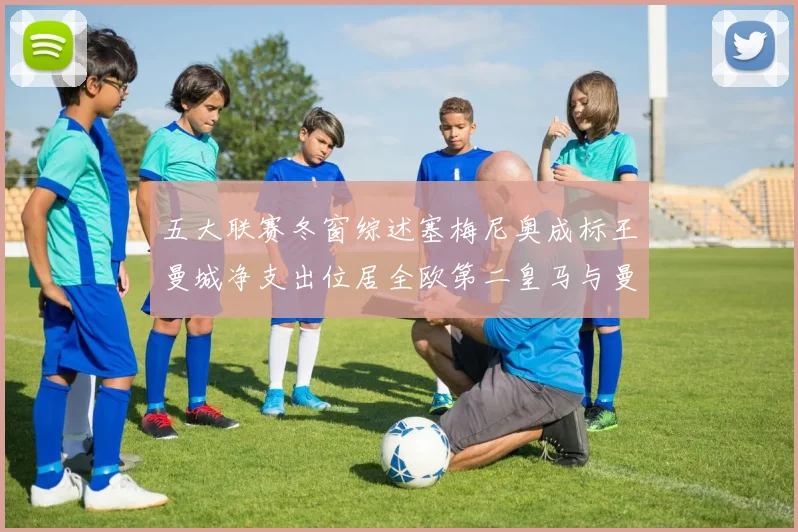 五大联赛冬窗综述塞梅尼奥成标王曼城净支出位居全欧第二皇马与曼联均未投入